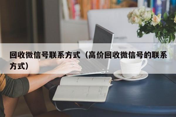 回收微信号联系方式（高价回收微信号的联系方式）