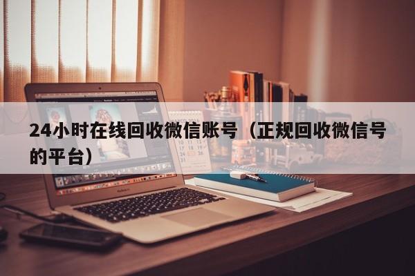 24小时在线回收微信账号（正规回收微信号的平台）