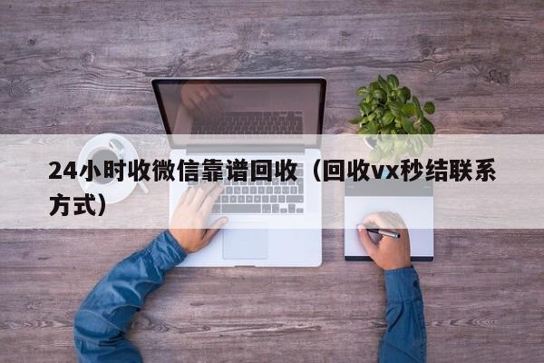 24小时收微信靠谱回收（回收vx秒结联系方式）