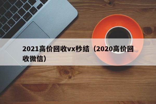 2021高价回收vx秒结（2020高价回收微信）