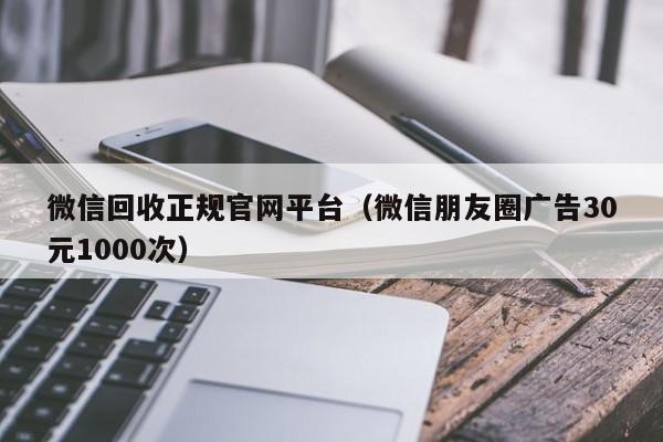 微信回收正规官网平台（微信朋友圈广告30元1000次）