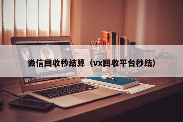 微信回收秒结算（vx回收平台秒结）