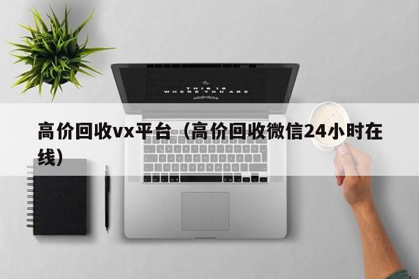 高价回收vx平台（高价回收微信24小时在线）