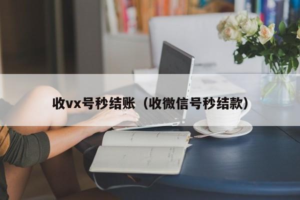 收vx号秒结账（收微信号秒结款）