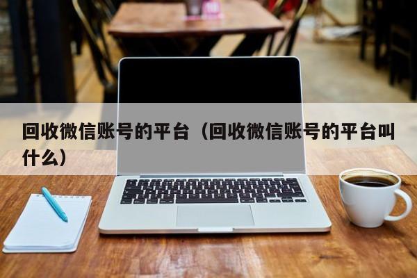 回收微信账号的平台（回收微信账号的平台叫什么）