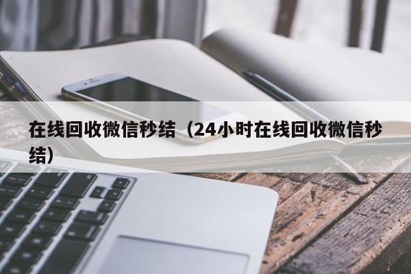 在线回收微信秒结（24小时在线回收微信秒结）