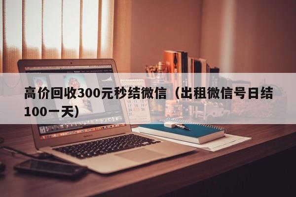 高价回收300元秒结微信（出租微信号日结100一天）