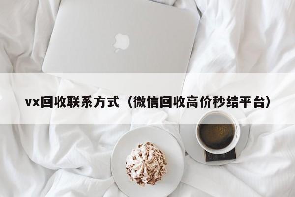 vx回收联系方式（微信回收高价秒结平台）