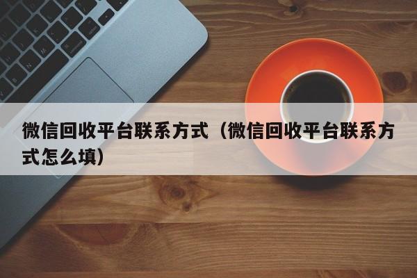 微信回收平台联系方式（微信回收平台联系方式怎么填）