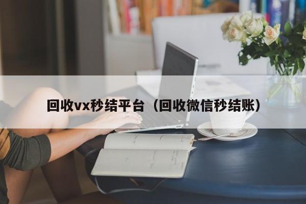 回收vx秒结平台（回收微信秒结账）