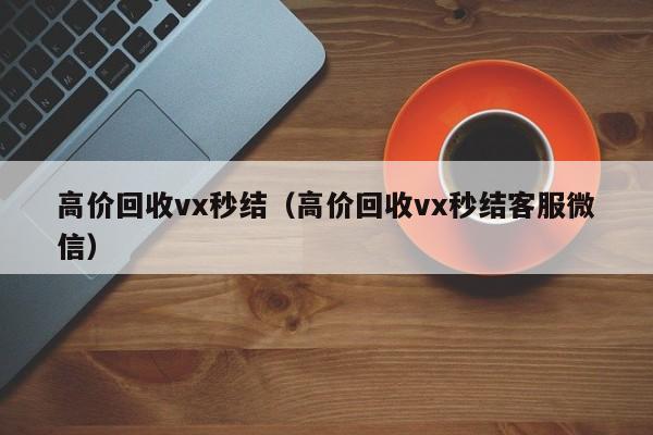 高价回收vx秒结（高价回收vx秒结客服微信）