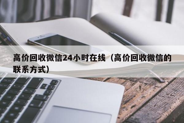 高价回收微信24小时在线（高价回收微信的联系方式）