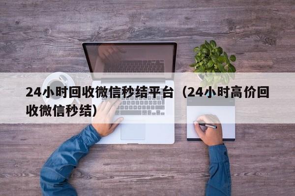 24小时回收微信秒结平台（24小时高价回收微信秒结）