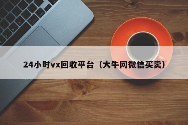 24小时vx回收平台（大牛网微信买卖）