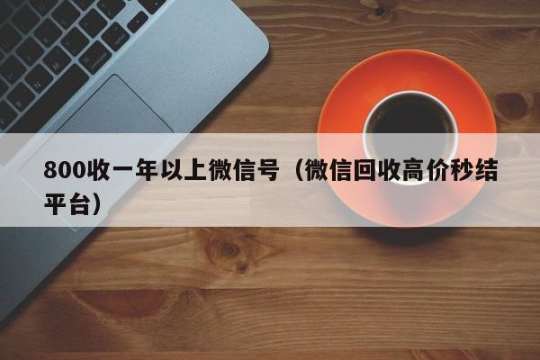 800收一年以上微信号（微信回收高价秒结平台）