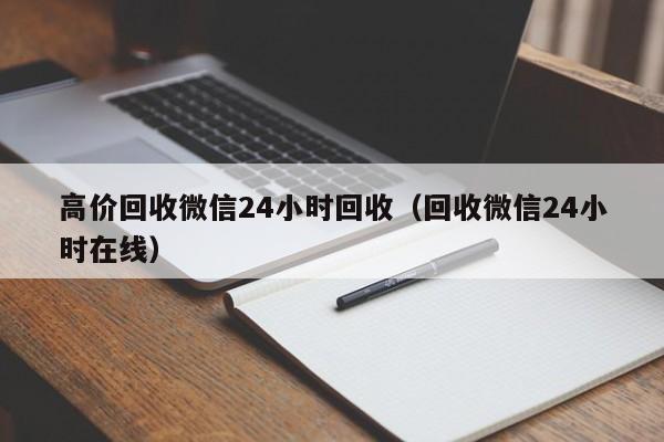 高价回收微信24小时回收（回收微信24小时在线）