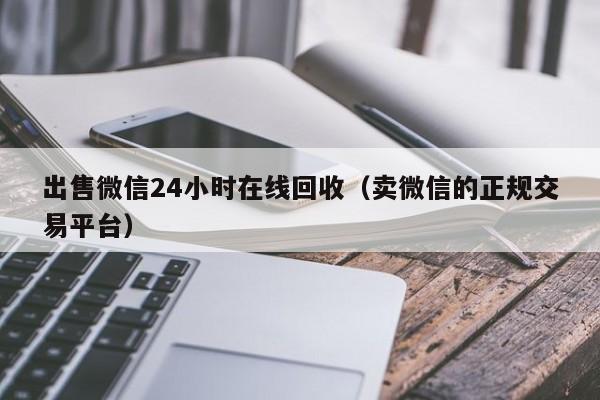 出售微信24小时在线回收（卖微信的正规交易平台）