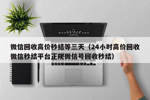 微信回收高价秒结等三天（24小时高价回收微信秒结平台正规微信号回收秒结）