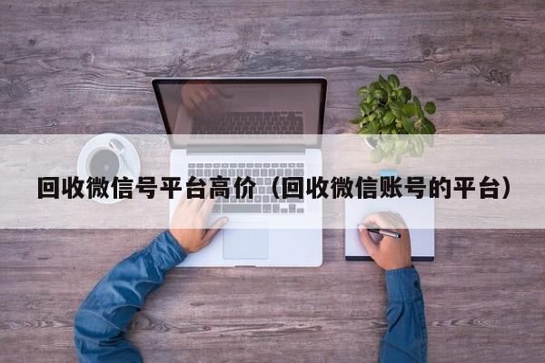 回收微信号平台高价（回收微信账号的平台）