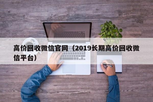 高价回收微信官网（2019长期高价回收微信平台）