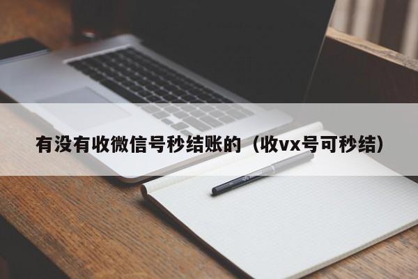 有没有收微信号秒结账的（收vx号可秒结）