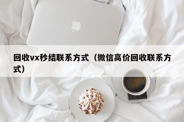 回收vx秒结联系方式（微信高价回收联系方式）