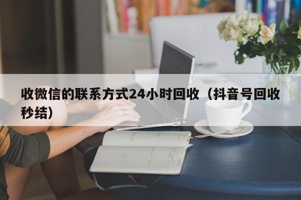 收微信的联系方式24小时回收（抖音号回收秒结）