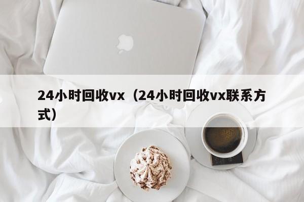 24小时回收vx（24小时回收vx联系方式）