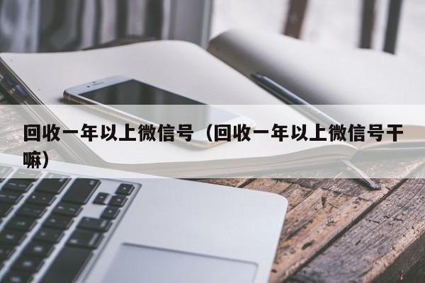 回收一年以上微信号（回收一年以上微信号干嘛）