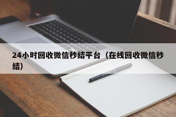 24小时回收微信秒结平台（在线回收微信秒结）