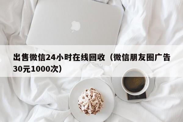 出售微信24小时在线回收（微信朋友圈广告30元1000次）