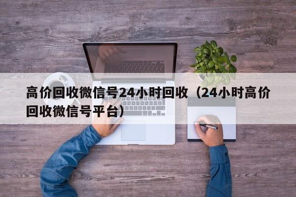 高价回收微信号24小时回收（24小时高价回收微信号平台）