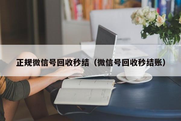 正规微信号回收秒结（微信号回收秒结账）