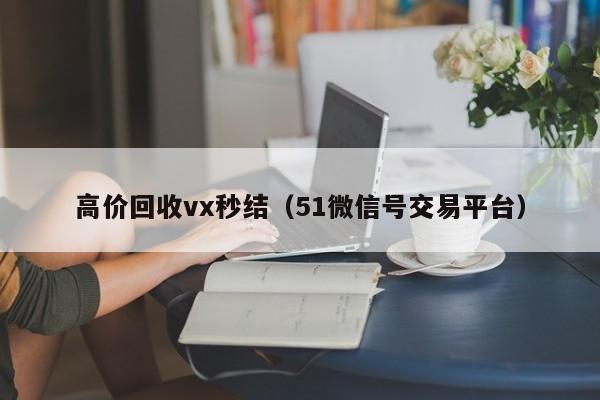 高价回收vx秒结（51微信号交易平台）