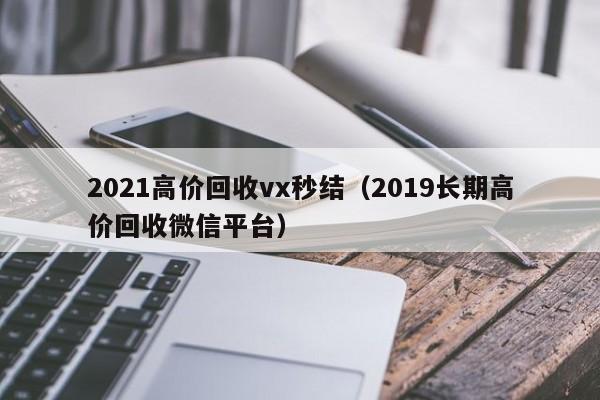 2021高价回收vx秒结（2019长期高价回收微信平台）