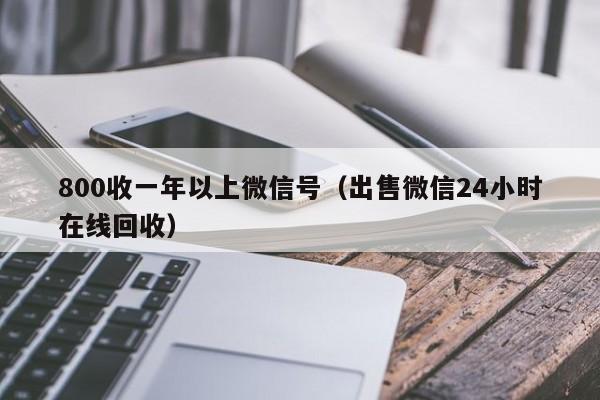 800收一年以上微信号（出售微信24小时在线回收）