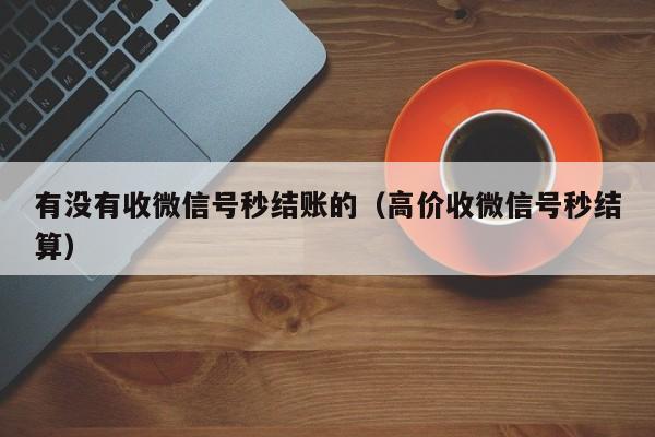 有没有收微信号秒结账的（高价收微信号秒结算）