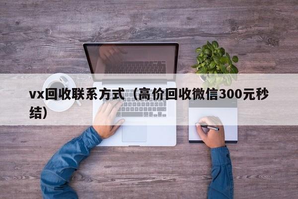 vx回收联系方式（高价回收微信300元秒结）