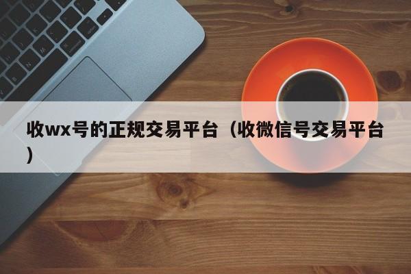 收wx号的正规交易平台（收微信号交易平台）