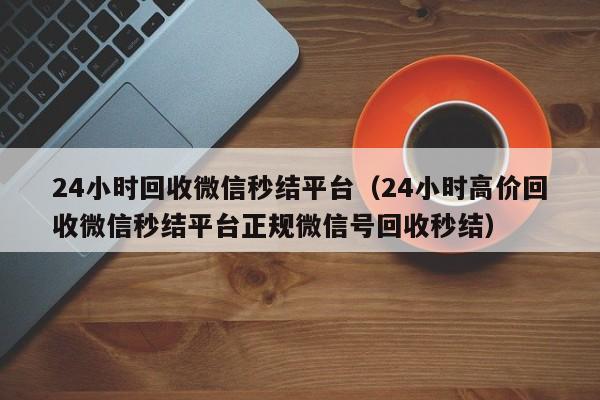 24小时回收微信秒结平台（24小时高价回收微信秒结平台正规微信号回收秒结）