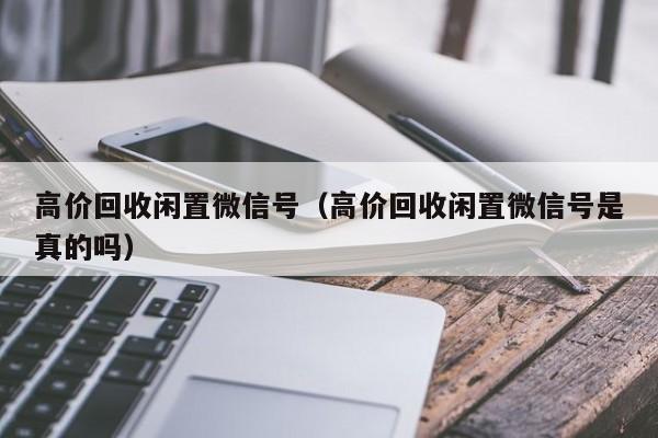 高价回收闲置微信号（高价回收闲置微信号是真的吗）