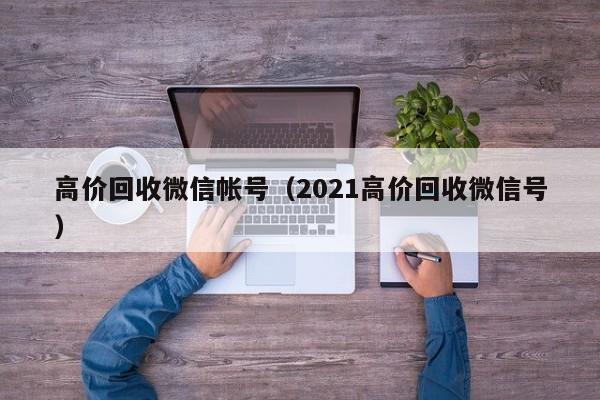 高价回收微信帐号（2021高价回收微信号）