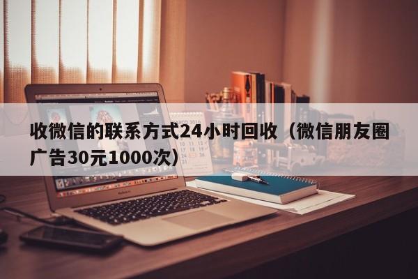 收微信的联系方式24小时回收（微信朋友圈广告30元1000次）