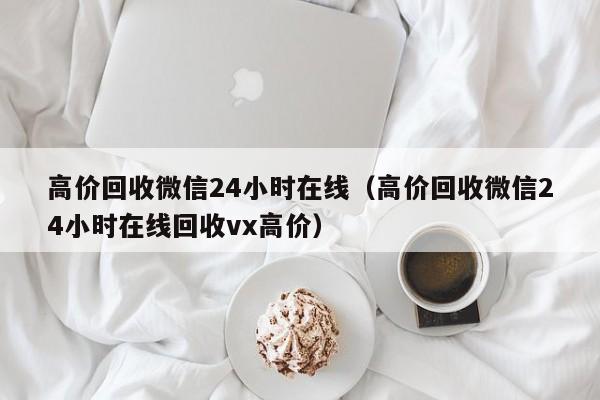 高价回收微信24小时在线（高价回收微信24小时在线回收vx高价）