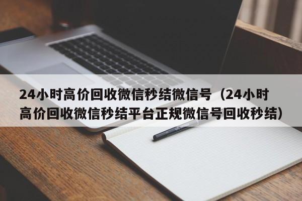 24小时高价回收微信秒结微信号（24小时高价回收微信秒结平台正规微信号回收秒结）