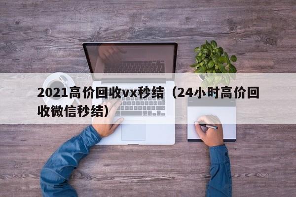 2021高价回收vx秒结（24小时高价回收微信秒结）