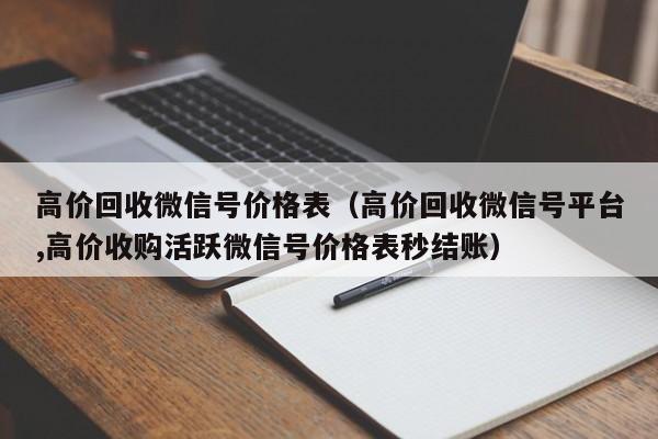 高价回收微信号价格表（高价回收微信号平台,高价收购活跃微信号价格表秒结账）