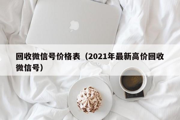 回收微信号价格表（2021年最新高价回收微信号）