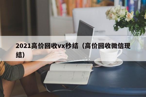 2021高价回收vx秒结（高价回收微信现结）