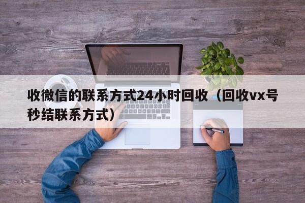 收微信的联系方式24小时回收（回收vx号秒结联系方式）